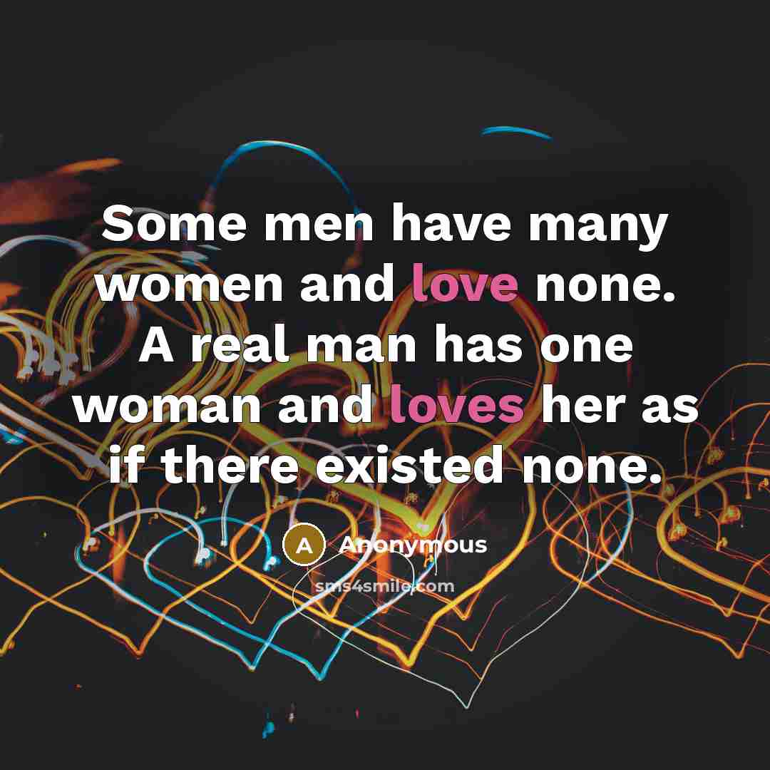 “Some men have many women and love none. A real man has one woman and loves her as if there existed none.” quote by Anonymous