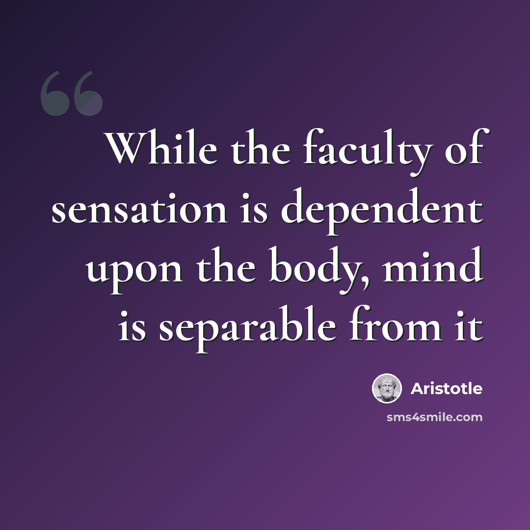 “While the faculty of sensation is dependent upon the body, mind is separable from it” quote by Aristotle