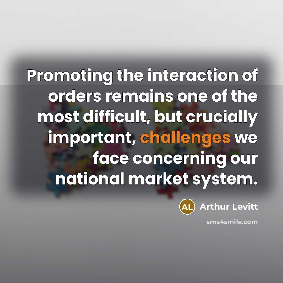 “Promoting the interaction of orders remains one of the most difficult, but crucially important, challenges we face concerning our national market system.” quote by Arthur Levitt