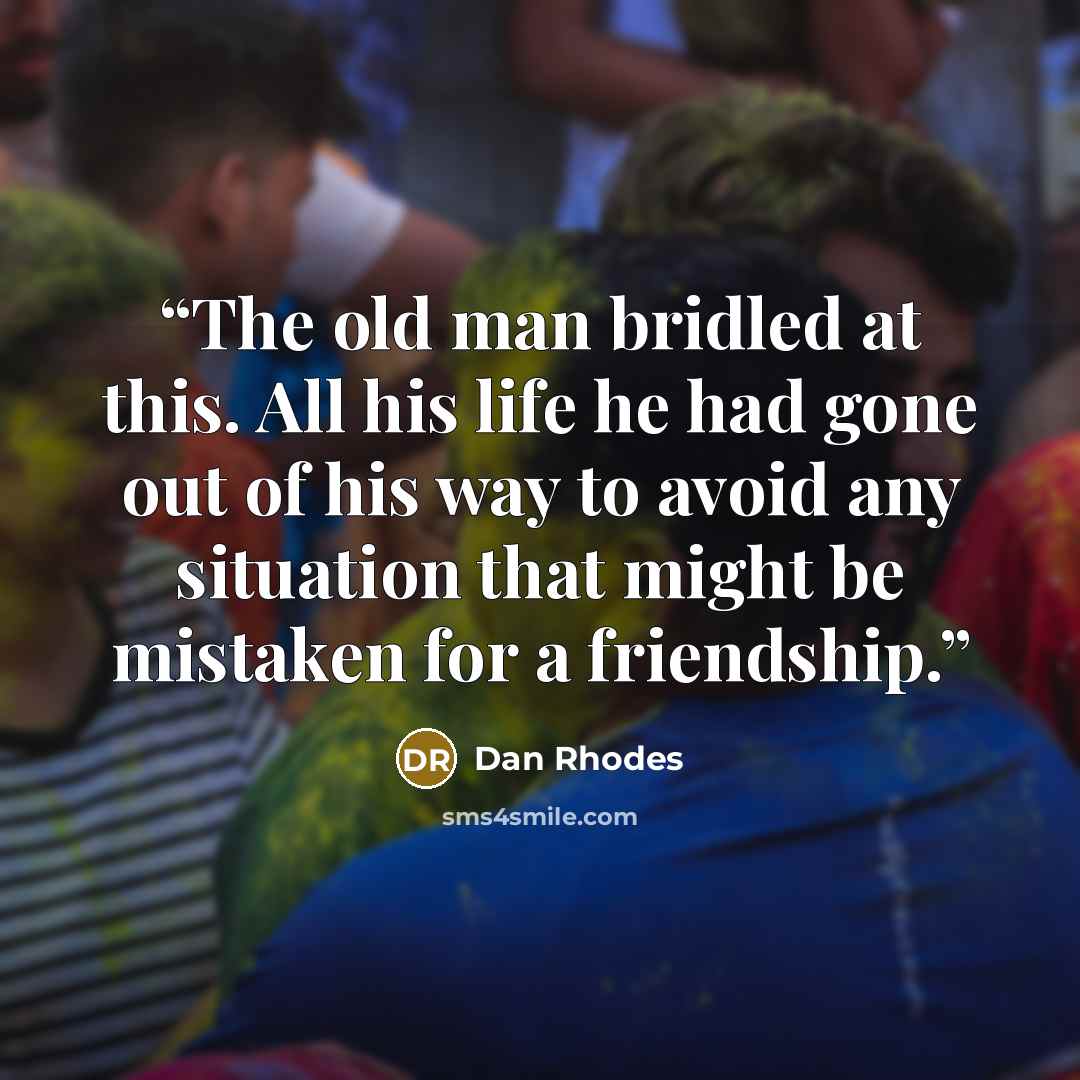 “The old man bridled at this. All his life he had gone out of his way to avoid any situation that might be mistaken for a friendship.” quote by Dan Rhodes