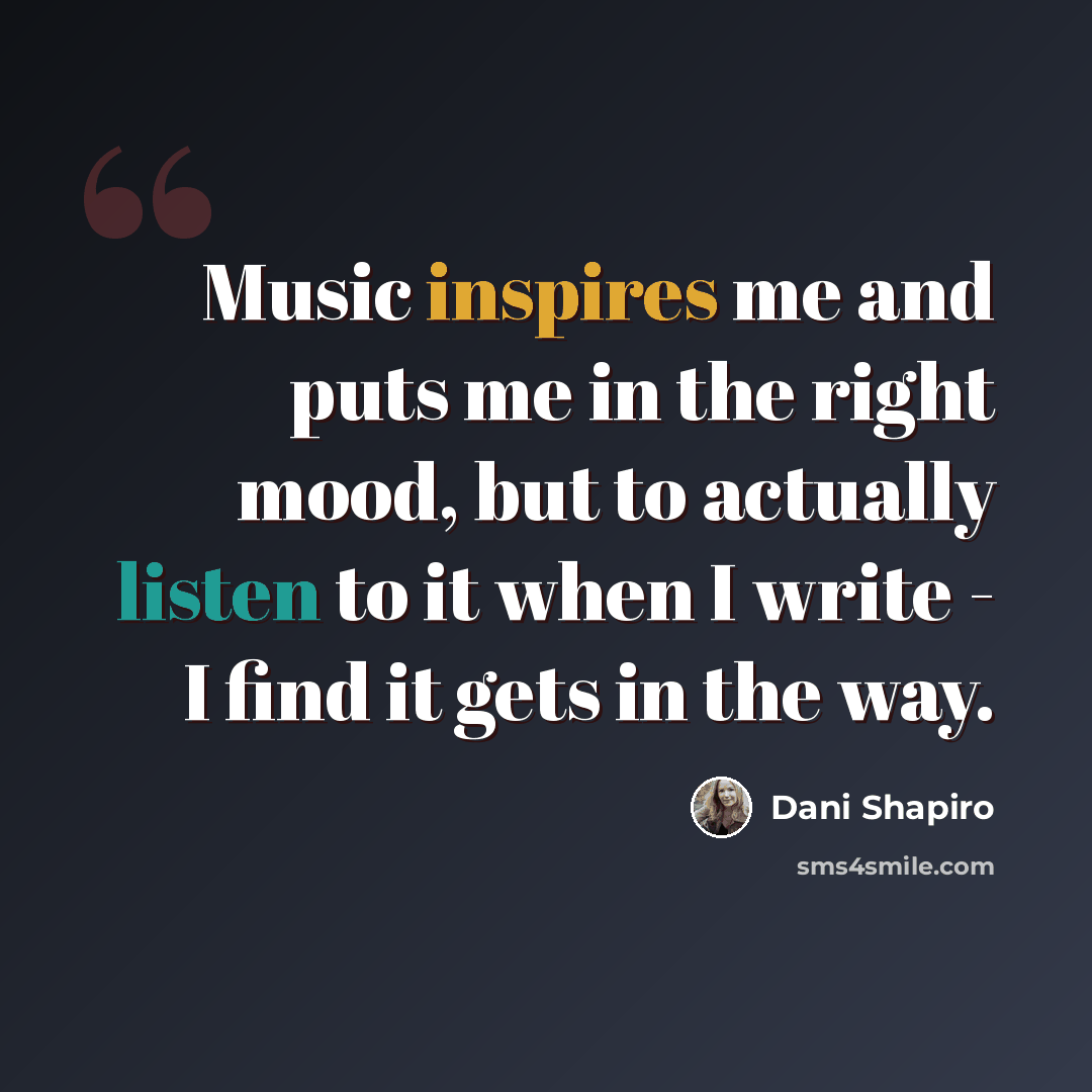 “Music inspires me and puts me in the right mood, but to actually listen to it when I write - I find it gets in the way.” quote by Dani Shapiro