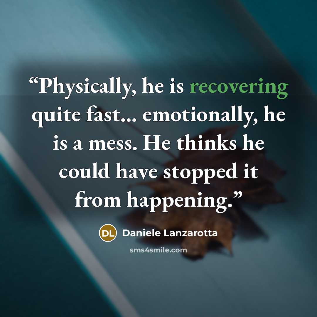 “Physically, he is recovering quite fast… emotionally, he is a mess. He thinks he could have stopped it from happening.” quote by Daniele Lanzarotta