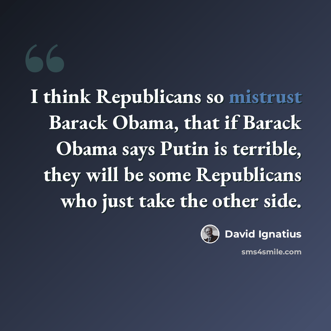 “I think Republicans so mistrust Barack Obama, that if Barack Obama says Putin is terrible, they will be some Republicans who just take the other side.” quote by David Ignatius