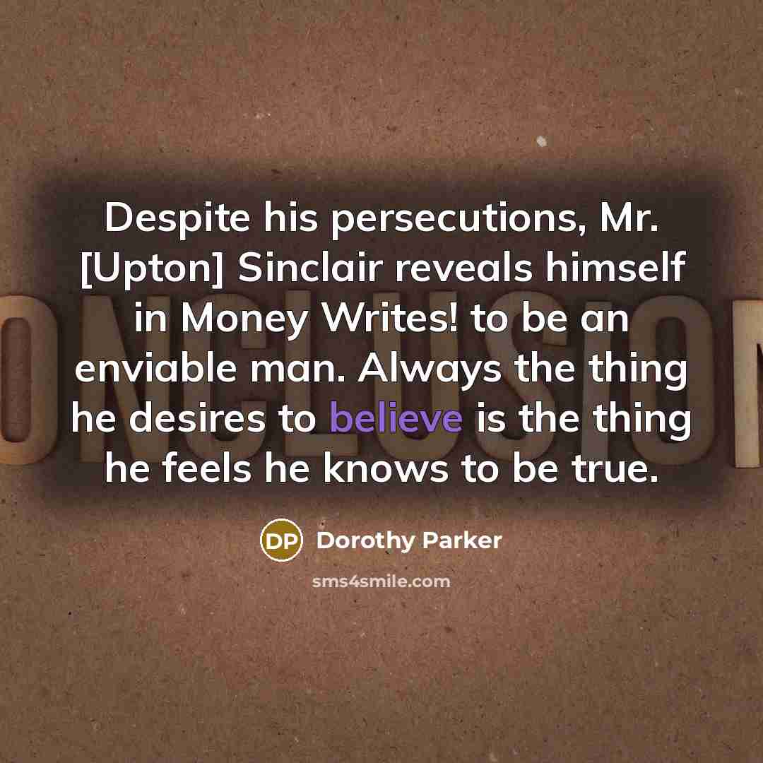 “Despite his persecutions, Mr. [Upton] Sinclair reveals himself in Money Writes! to be an enviable man. Always the thing he desires to believe is the thing he feels he knows to be true.” quote by Dorothy Parker