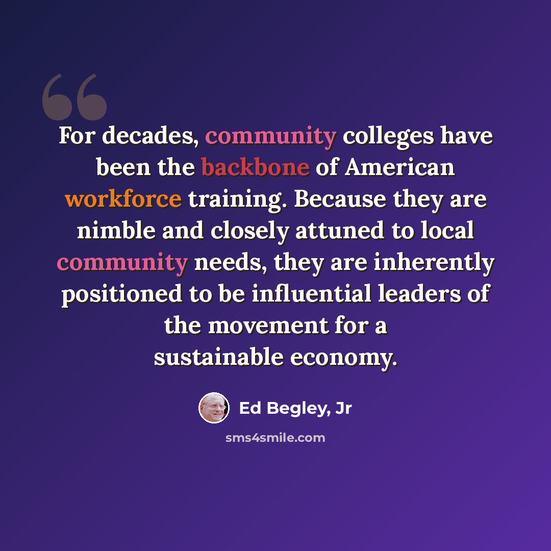 “For decades, community colleges have been the backbone of American workforce training. Because they are nimble and closely attuned to local community needs, they are inherently positioned to be influential leaders of the movement for a sustainable economy.” quote by Ed Begley, Jr