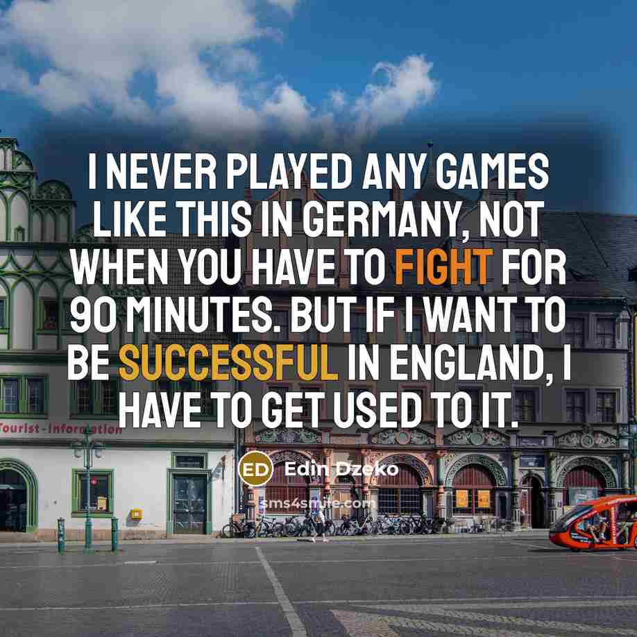 “I never played any games like this in Germany, not when you have to fight for 90 minutes. But if I want to be successful in England, I have to get used to it.” quote by Edin Dzeko