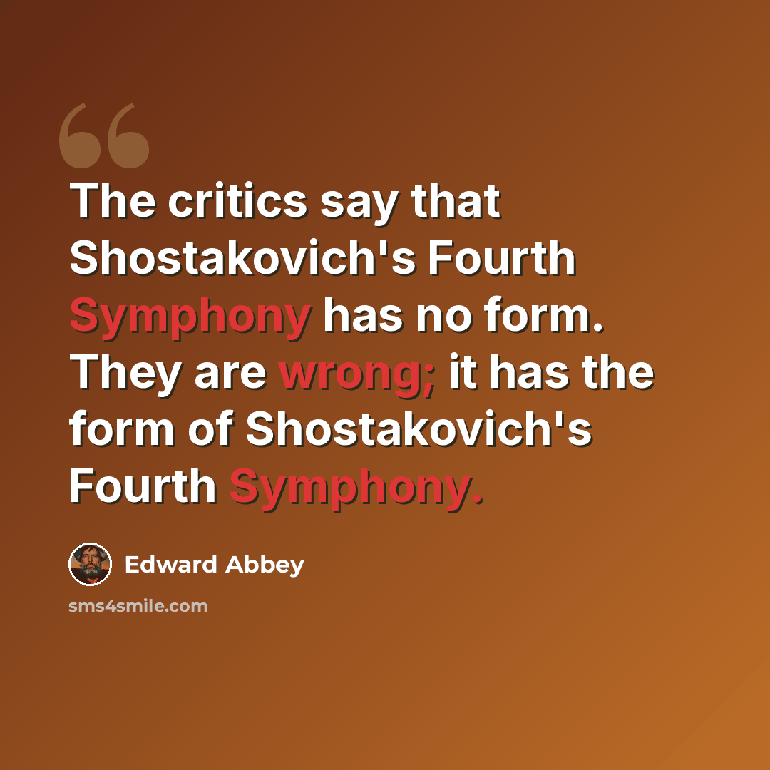 “The critics say that Shostakovich's Fourth Symphony has no form. They are wrong; it has the form of Shostakovich's Fourth Symphony.” quote by Edward Abbey