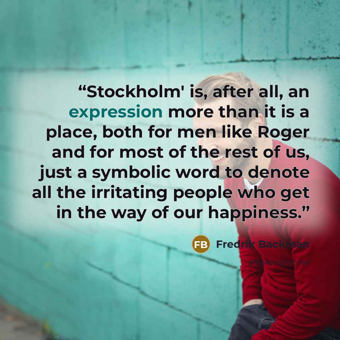 “Stockholm' is, after all, an expression more than it is a place, both for men like Roger and for most of the rest of us, just a symbolic word to denote all the irritating people who get in the way of our happiness.” quote by Fredrik Backman