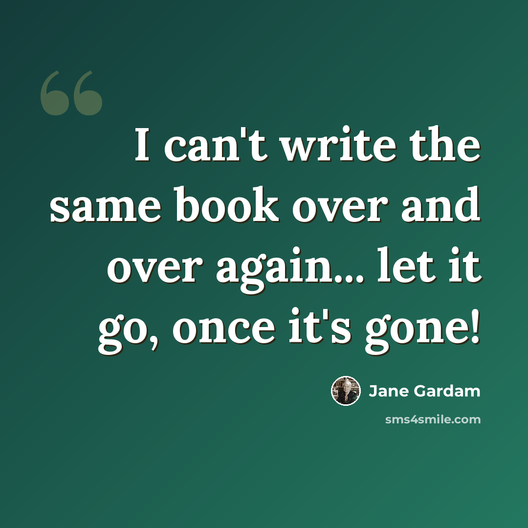 “I can't write the same book over and over again... let it go, once it's gone!” quote by Jane Gardam