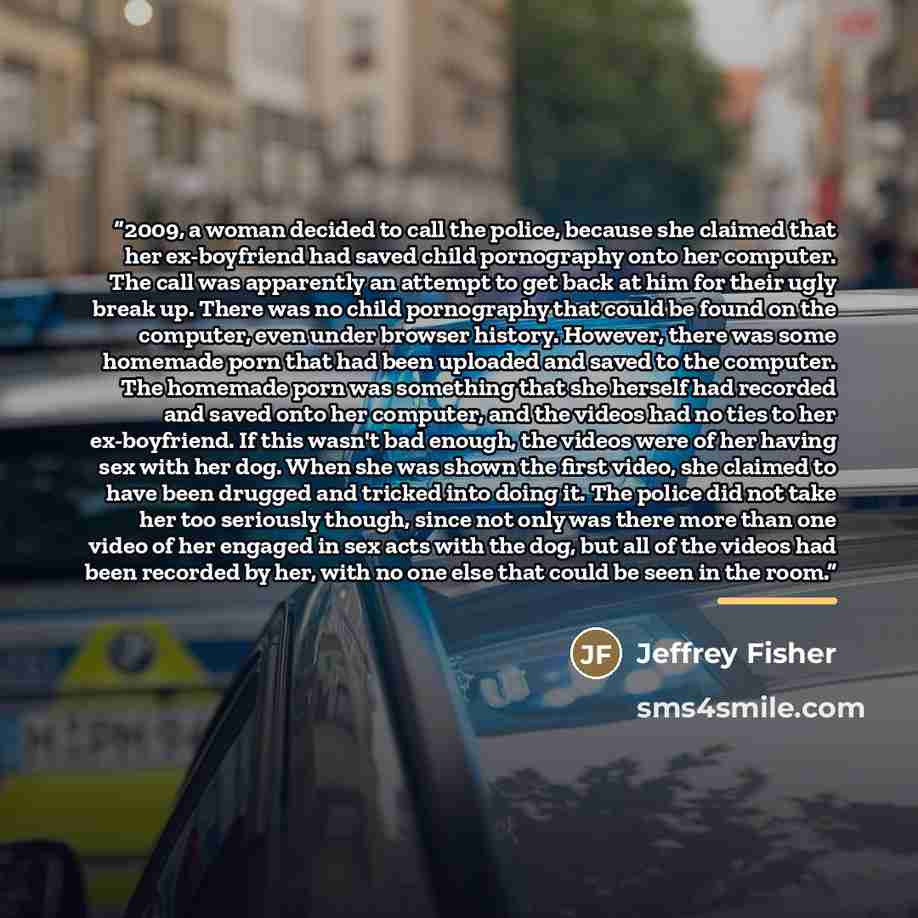 “2009, a woman decided to call the police, because she claimed that her ex-boyfriend had saved child pornography onto her computer. The call was apparently an attempt to get back at him for their ugly break up. There was no child pornography that could be found on the computer, even under browser…” quote by Jeffrey Fisher
