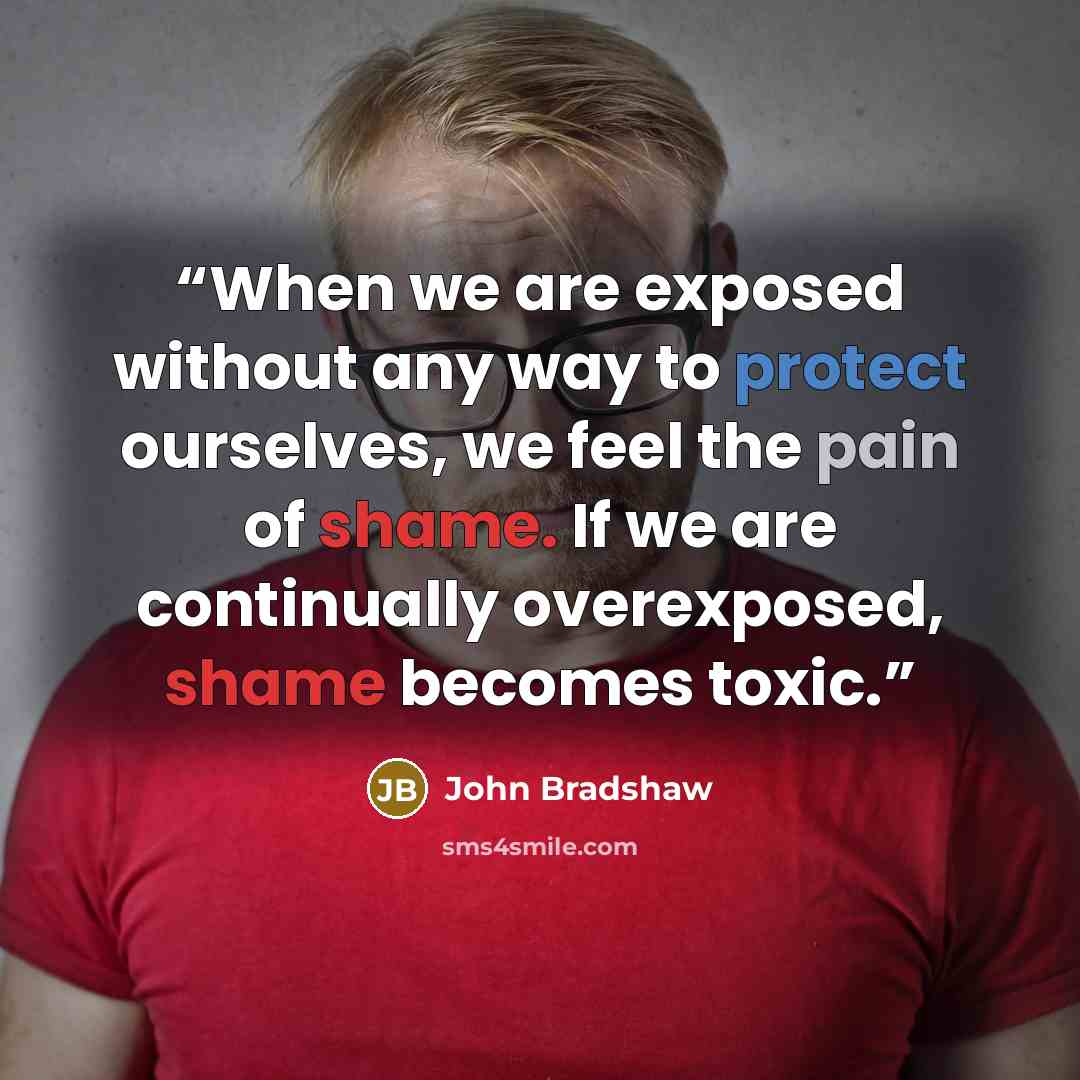 “When we are exposed without any way to protect ourselves, we feel the pain of shame. If we are continually overexposed, shame becomes toxic.” quote by John Bradshaw