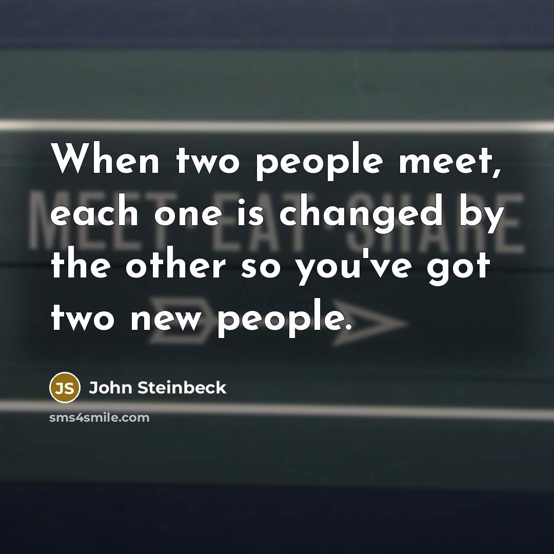 “When two people meet, each one is changed by the other so you've got two new people.” quote by John Steinbeck