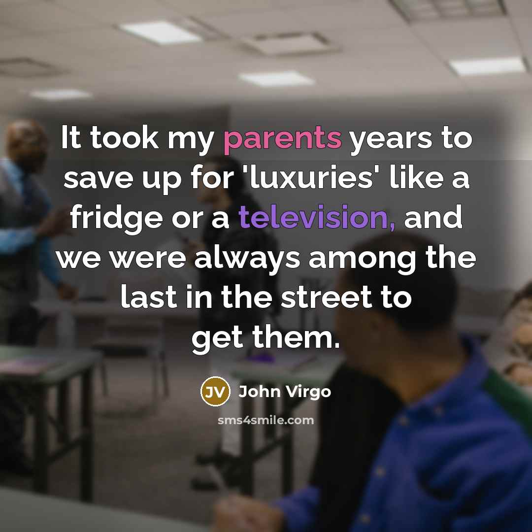 “It took my parents years to save up for 'luxuries' like a fridge or a television, and we were always among the last in the street to get them.” quote by John Virgo