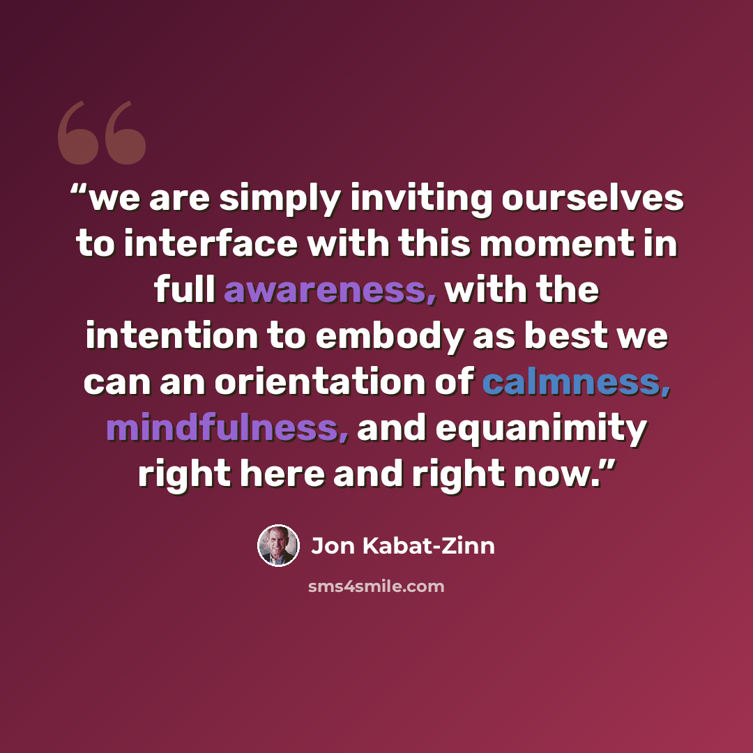 “we are simply inviting ourselves to interface with this moment in full awareness, with the intention to embody as best we can an orientation of calmness, mindfulness, and equanimity right here and right now.” quote by Jon Kabat-Zinn