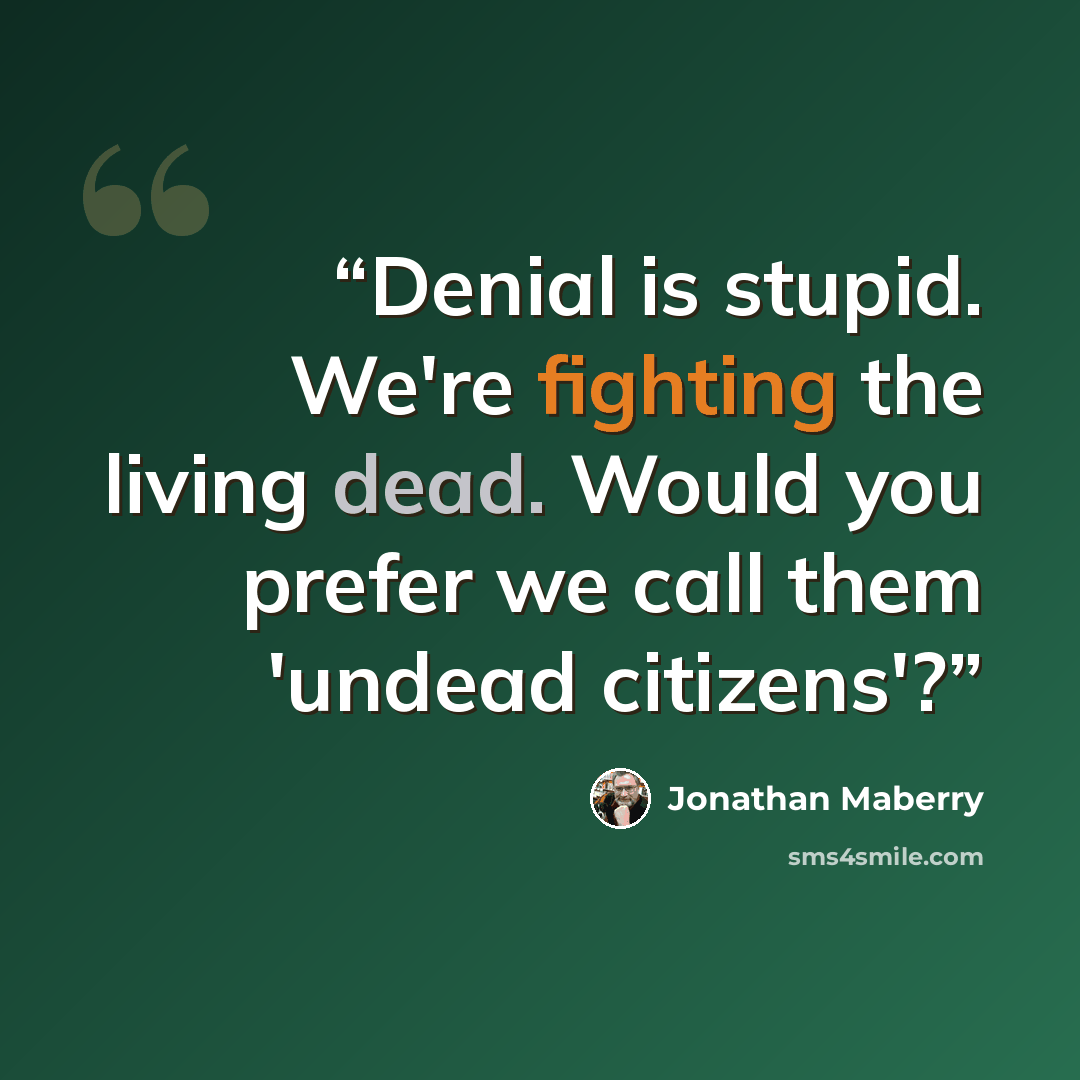 “Denial is stupid. We're fighting the living dead. Would you prefer we call them 'undead citizens'?” quote by Jonathan Maberry