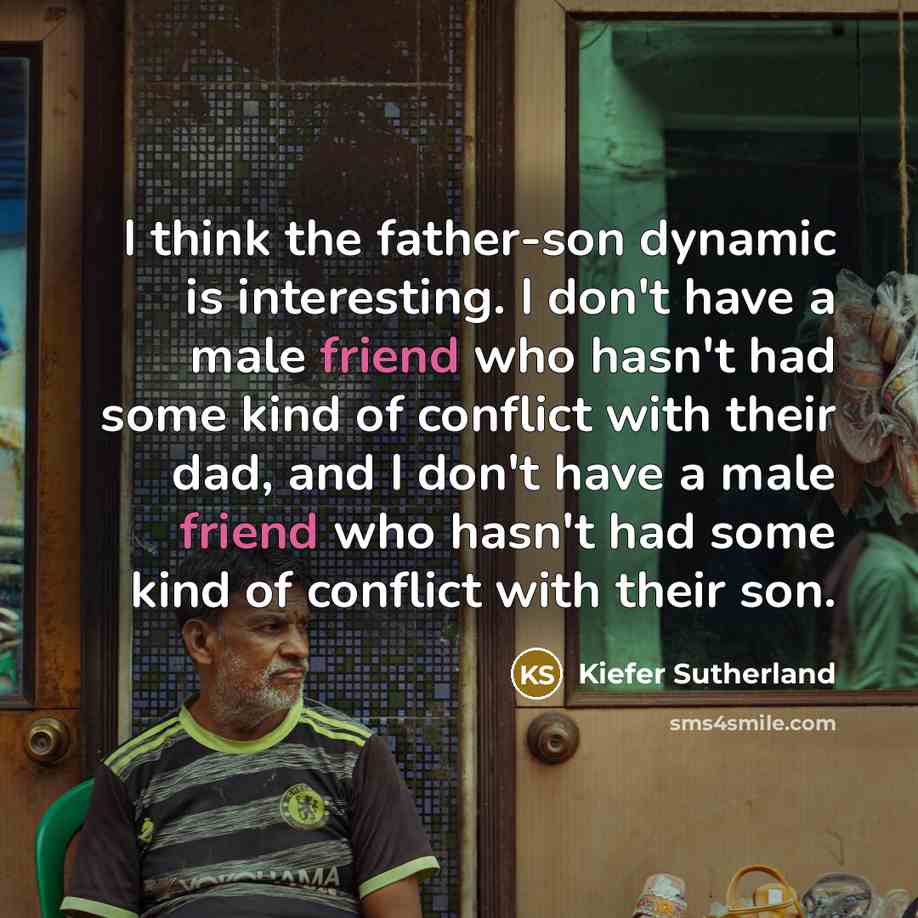 “I think the father-son dynamic is interesting. I don't have a male friend who hasn't had some kind of conflict with their dad, and I don't have a male friend who hasn't had some kind of conflict with their son.” quote by Kiefer Sutherland