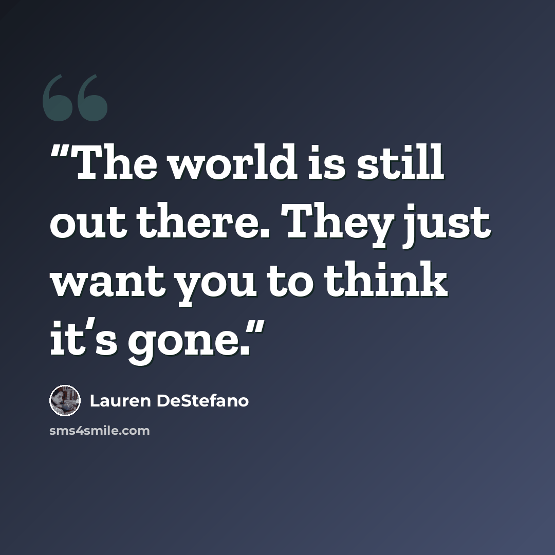 “The world is still out there. They just want you to think it’s gone.” quote by Lauren DeStefano
