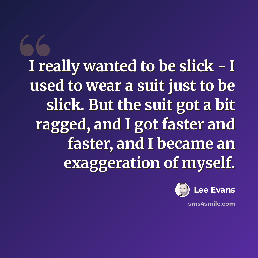 “I really wanted to be slick - I used to wear a suit just to be slick. But the suit got a bit ragged, and I got faster and faster, and I became an exaggeration of myself.” quote by Lee Evans