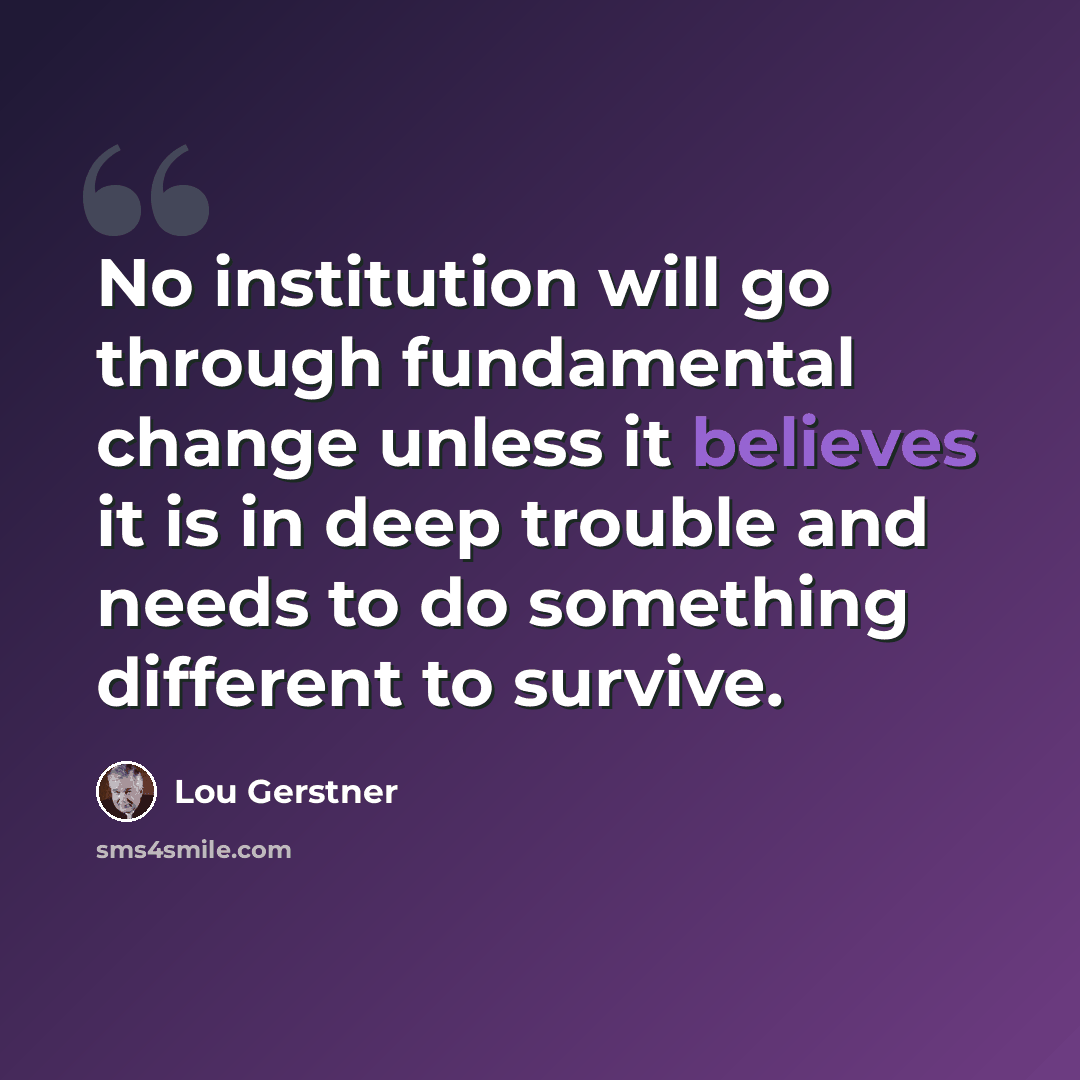 “No institution will go through fundamental change unless it believes it is in deep trouble and needs to do something different to survive.” quote by Lou Gerstner