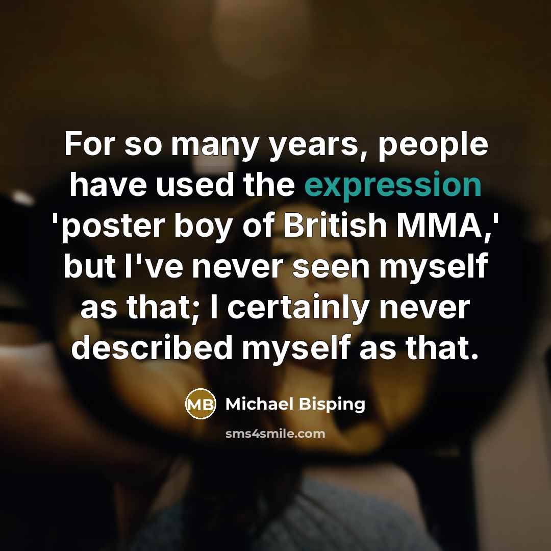 “For so many years, people have used the expression 'poster boy of British MMA,' but I've never seen myself as that; I certainly never described myself as that.” quote by Michael Bisping
