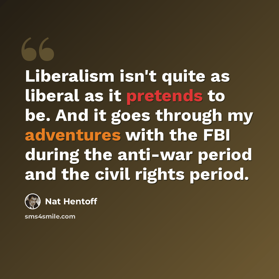 “Liberalism isn't quite as liberal as it pretends to be. And it goes through my adventures with the FBI during the anti-war period and the civil rights period.” quote by Nat Hentoff