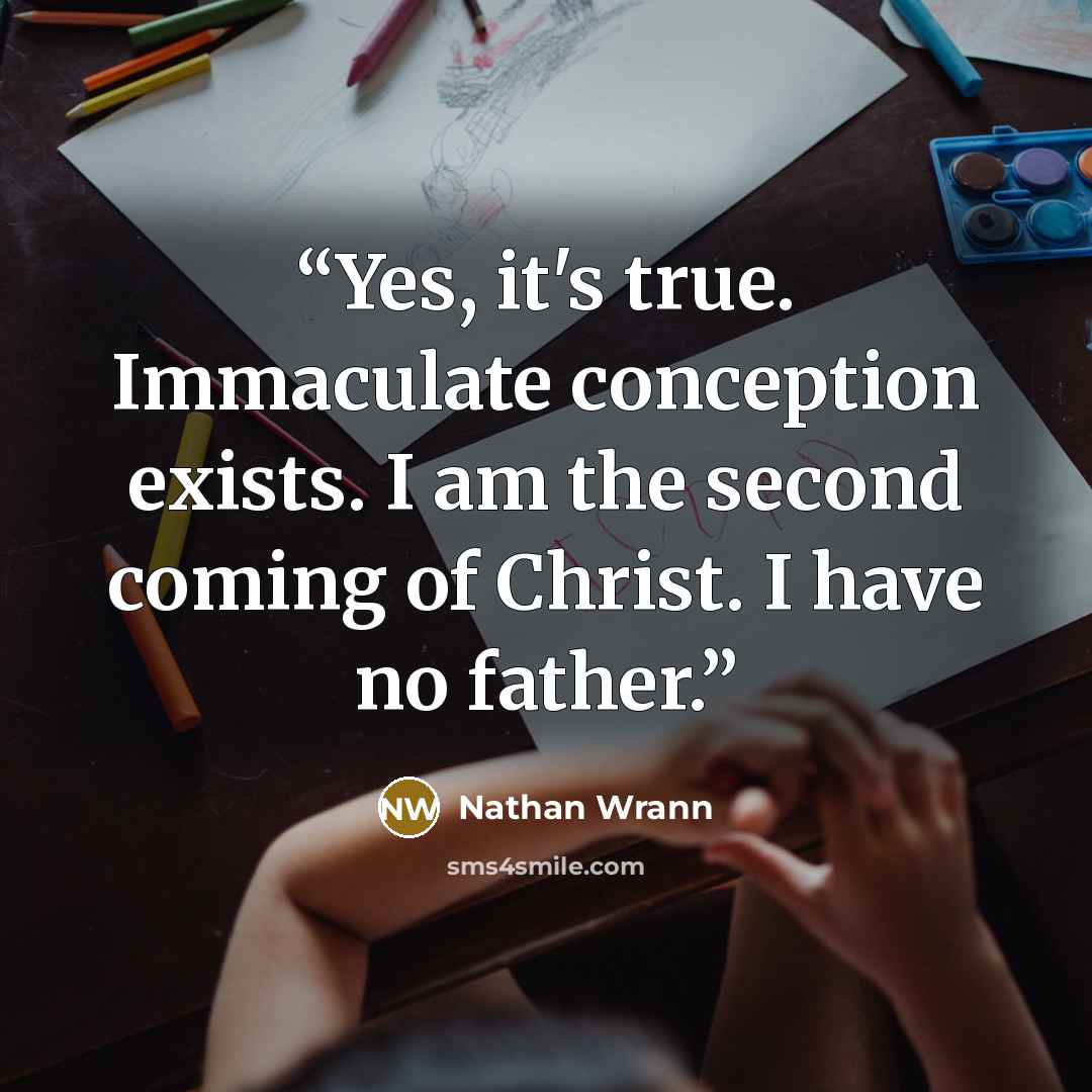 “Yes, it's true. Immaculate conception exists. I am the second coming of Christ. I have no father.” quote by Nathan Wrann