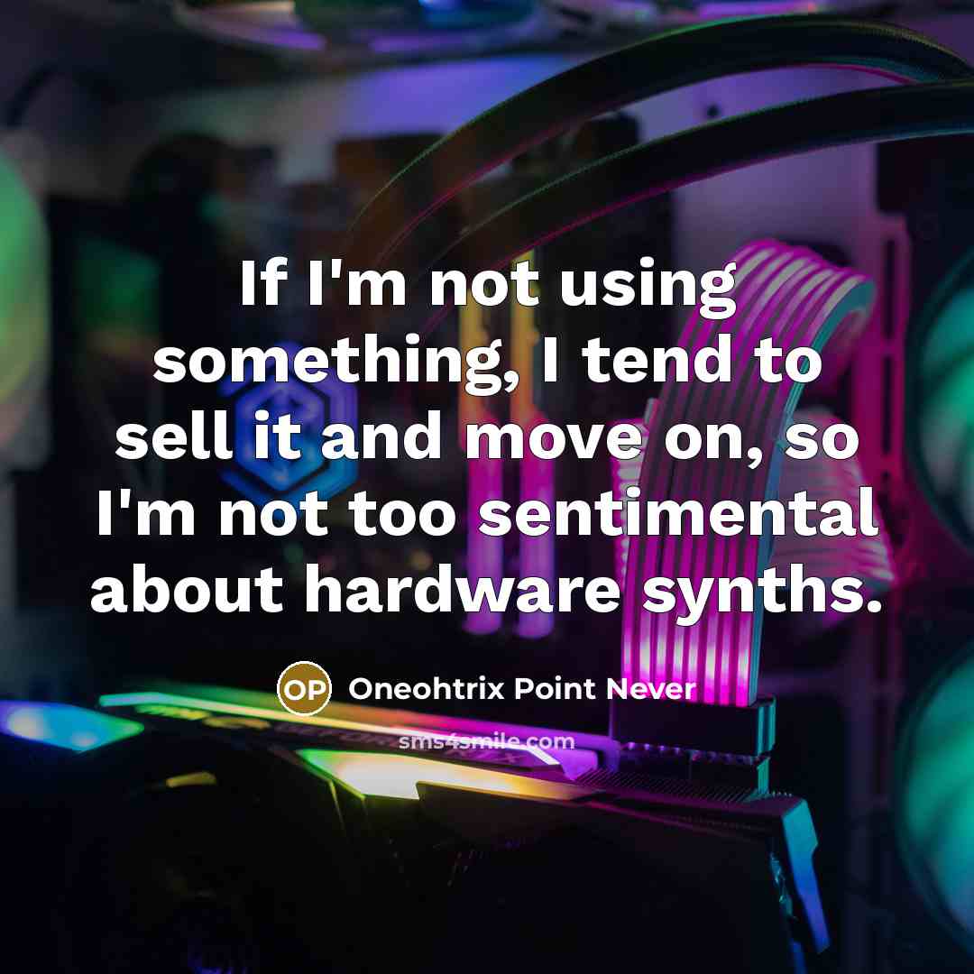 “If I'm not using something, I tend to sell it and move on, so I'm not too sentimental about hardware synths.” quote by Oneohtrix Point Never