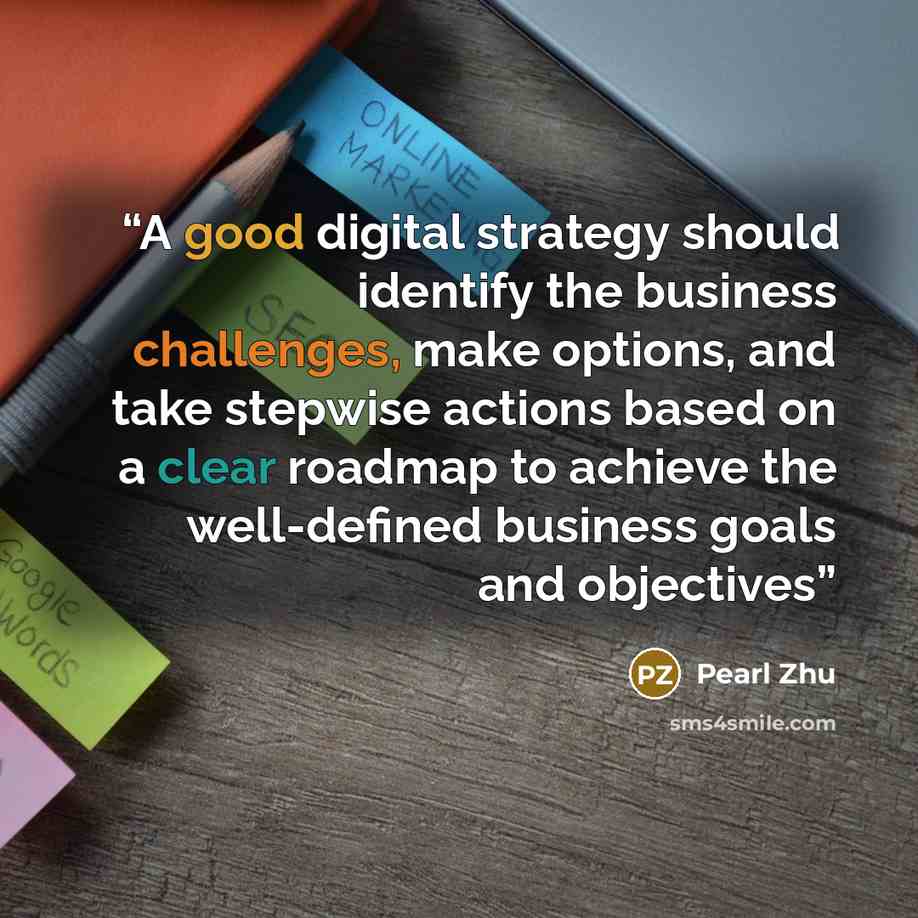 “A good digital strategy should identify the business challenges, make options, and take stepwise actions based on a clear roadmap to achieve the well-defined business goals and objectives” quote by Pearl Zhu