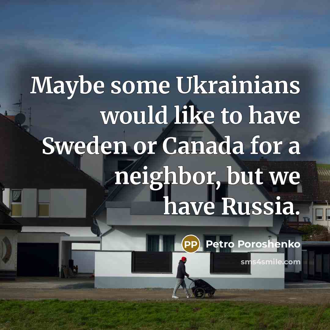 “Maybe some Ukrainians would like to have Sweden or Canada for a neighbor, but we have Russia.” quote by Petro Poroshenko