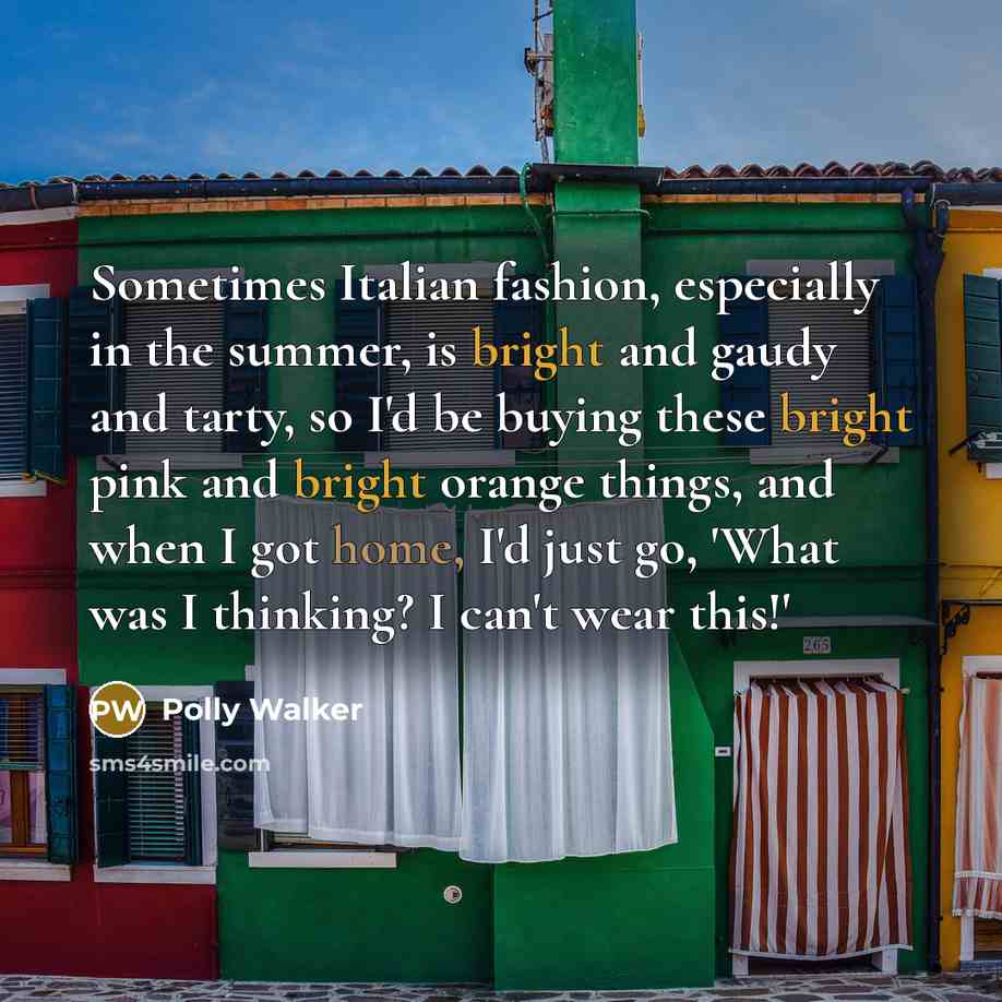 “Sometimes Italian fashion, especially in the summer, is bright and gaudy and tarty, so I'd be buying these bright pink and bright orange things, and when I got home, I'd just go, 'What was I thinking? I can't wear this!'” quote by Polly Walker