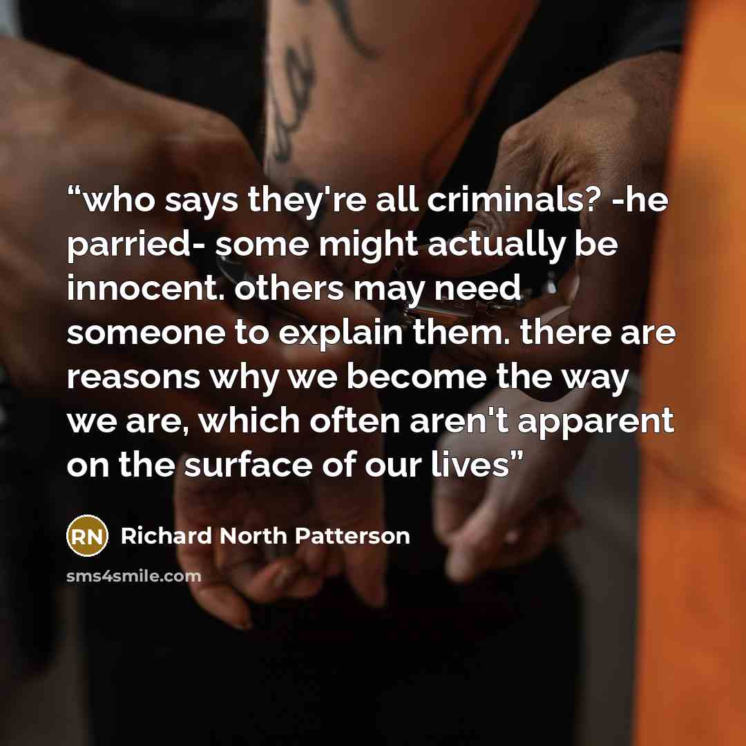 “who says they're all criminals? -he parried- some might actually be innocent. others may need someone to explain them. there are reasons why we become the way we are, which often aren't apparent on the surface of our lives” quote by Richard North Patterson