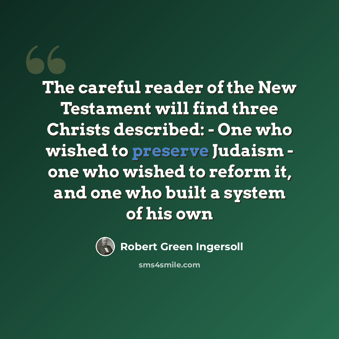 “The careful reader of the New Testament will find three Christs described: - One who wished to preserve Judaism - one who wished to reform it, and one who built a system of his own” quote by Robert Green Ingersoll