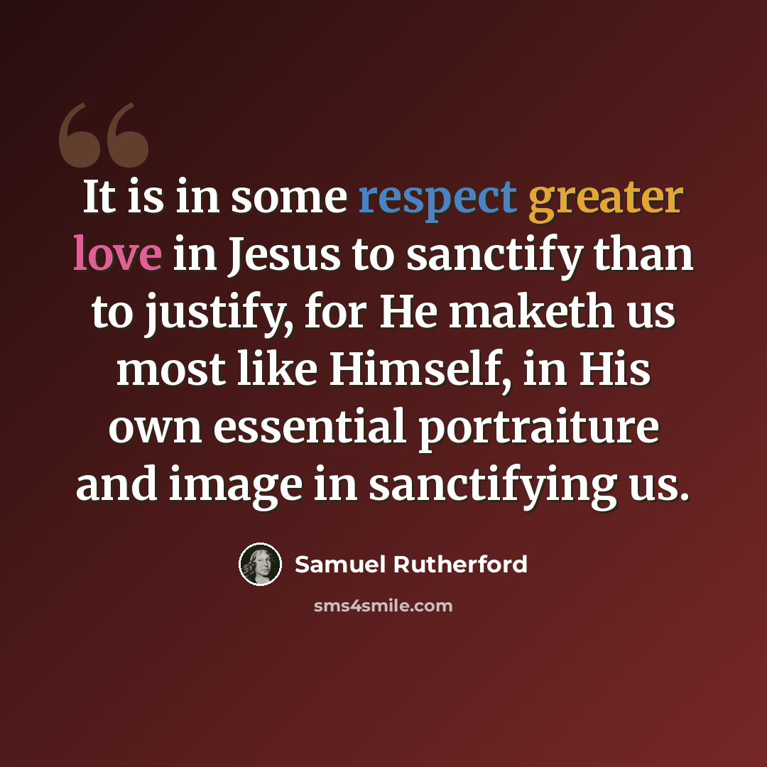“It is in some respect greater love in Jesus to sanctify than to justify, for He maketh us most like Himself, in His own essential portraiture and image in sanctifying us.” quote by Samuel Rutherford