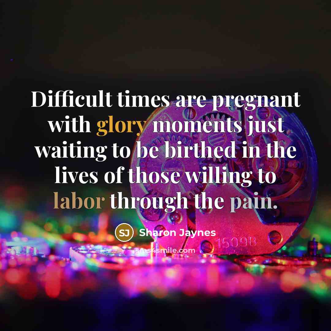 “Difficult times are pregnant with glory moments just waiting to be birthed in the lives of those willing to labor through the pain.” quote by Sharon Jaynes
