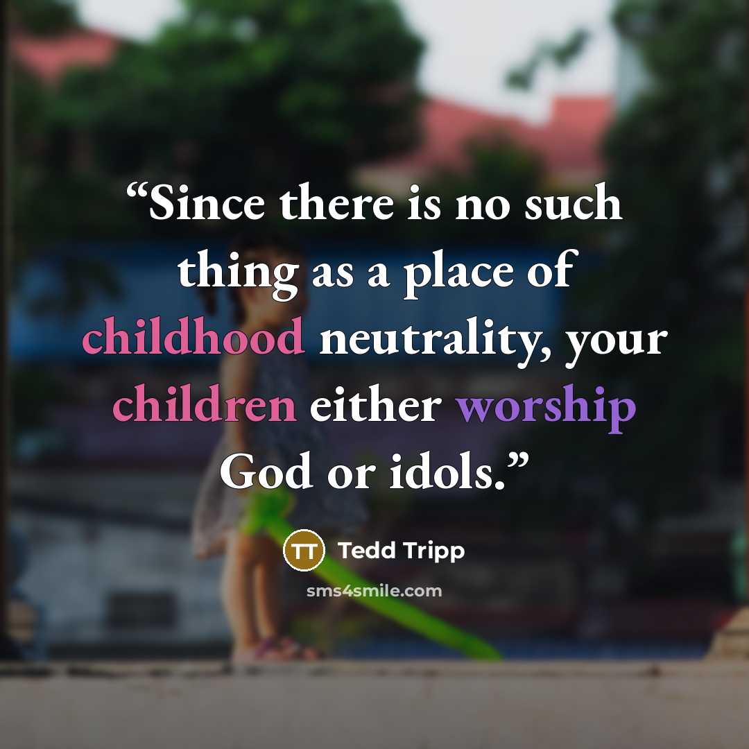 “Since there is no such thing as a place of childhood neutrality, your children either worship God or idols.” quote by Tedd Tripp