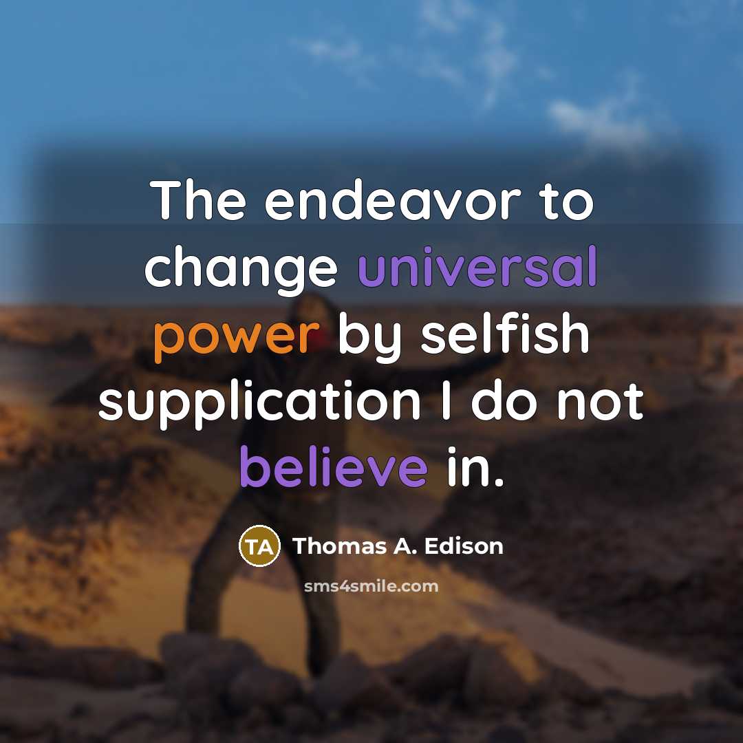 “The endeavor to change universal power by selfish supplication I do not believe in.” quote by Thomas A. Edison