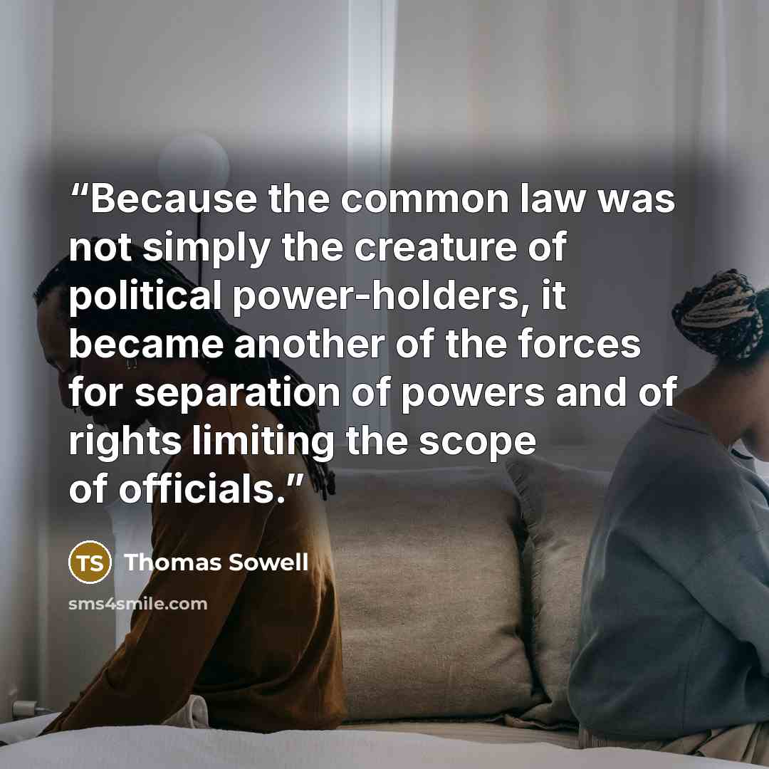 “Because the common law was not simply the creature of political power-holders, it became another of the forces for separation of powers and of rights limiting the scope of officials.” quote by Thomas Sowell
