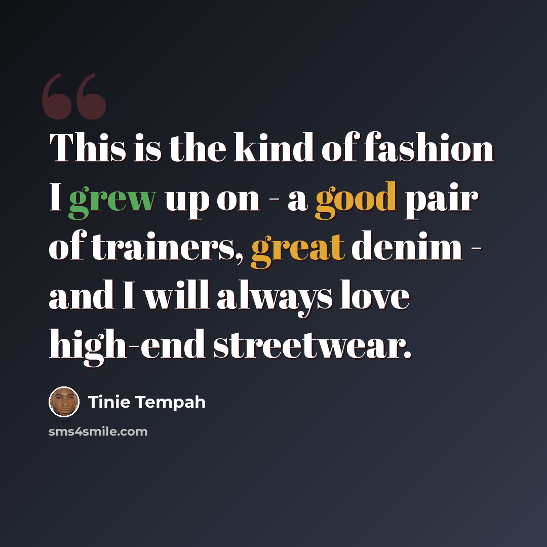 “This is the kind of fashion I grew up on - a good pair of trainers, great denim - and I will always love high-end streetwear.” quote by Tinie Tempah