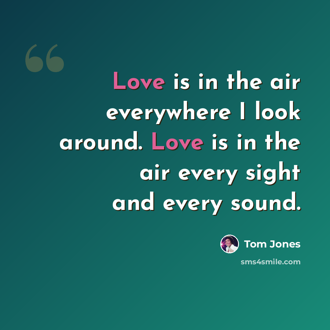 “Love is in the air everywhere I look around. Love is in the air every sight and every sound.” quote by Tom Jones