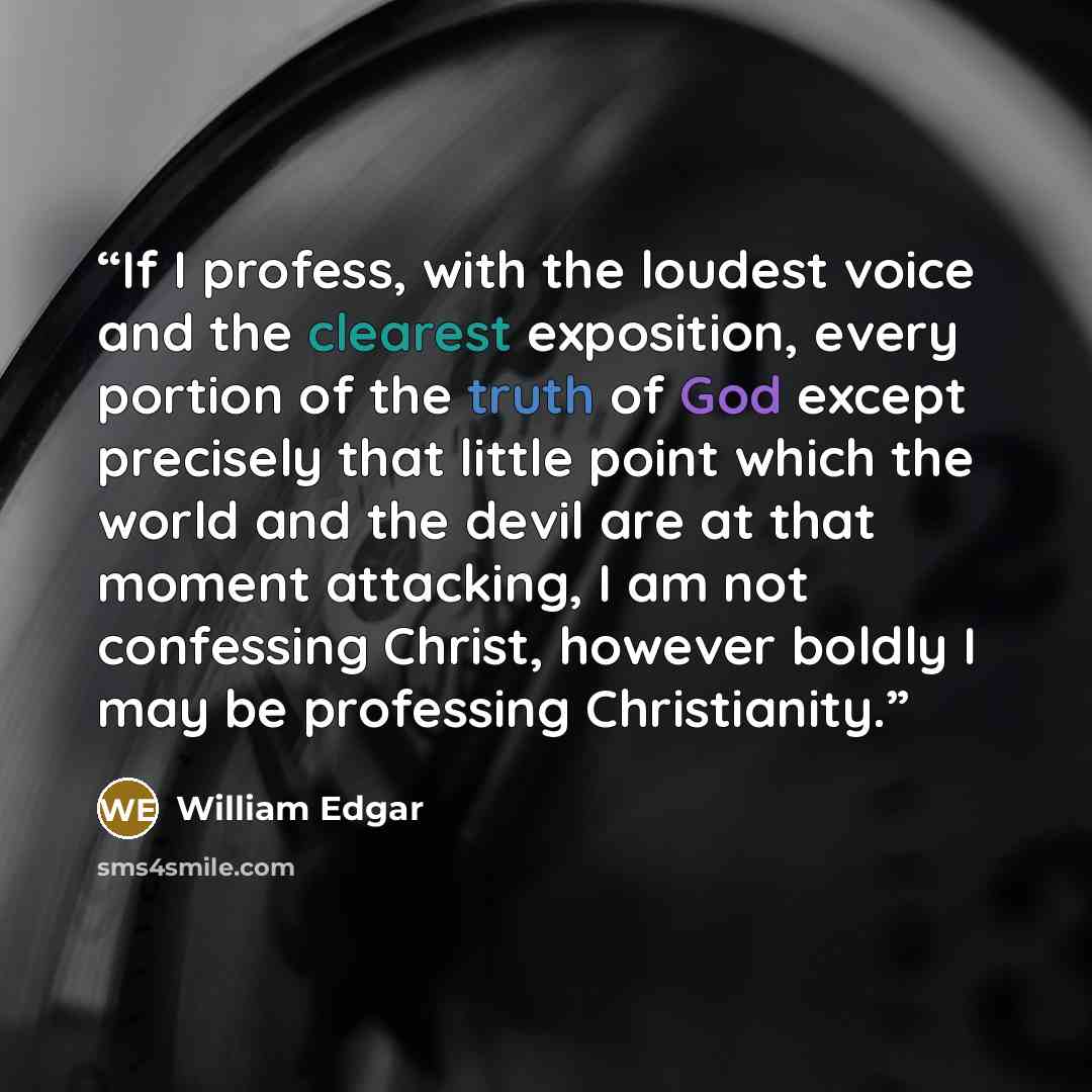 “If I profess, with the loudest voice and the clearest exposition, every portion of the truth of God except precisely that little point which the world and the devil are at that moment attacking, I am not confessing Christ, however boldly I may be professing Christianity.” quote by William Edgar