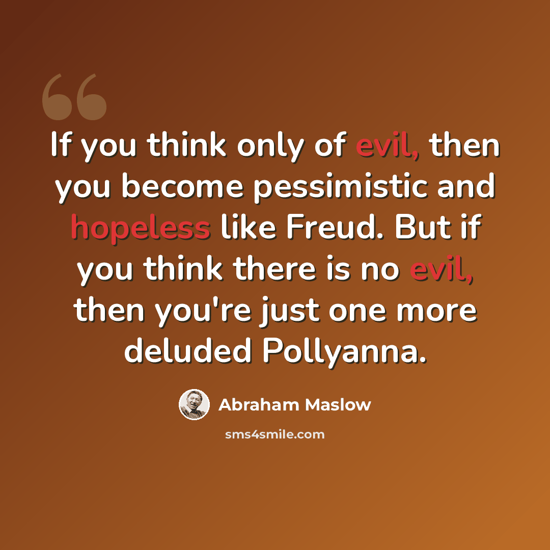 “If you think only of evil, then you become pessimistic and hopeless like Freud. But if you think there is no evil, then you're just one more deluded Pollyanna.” quote by Abraham Maslow