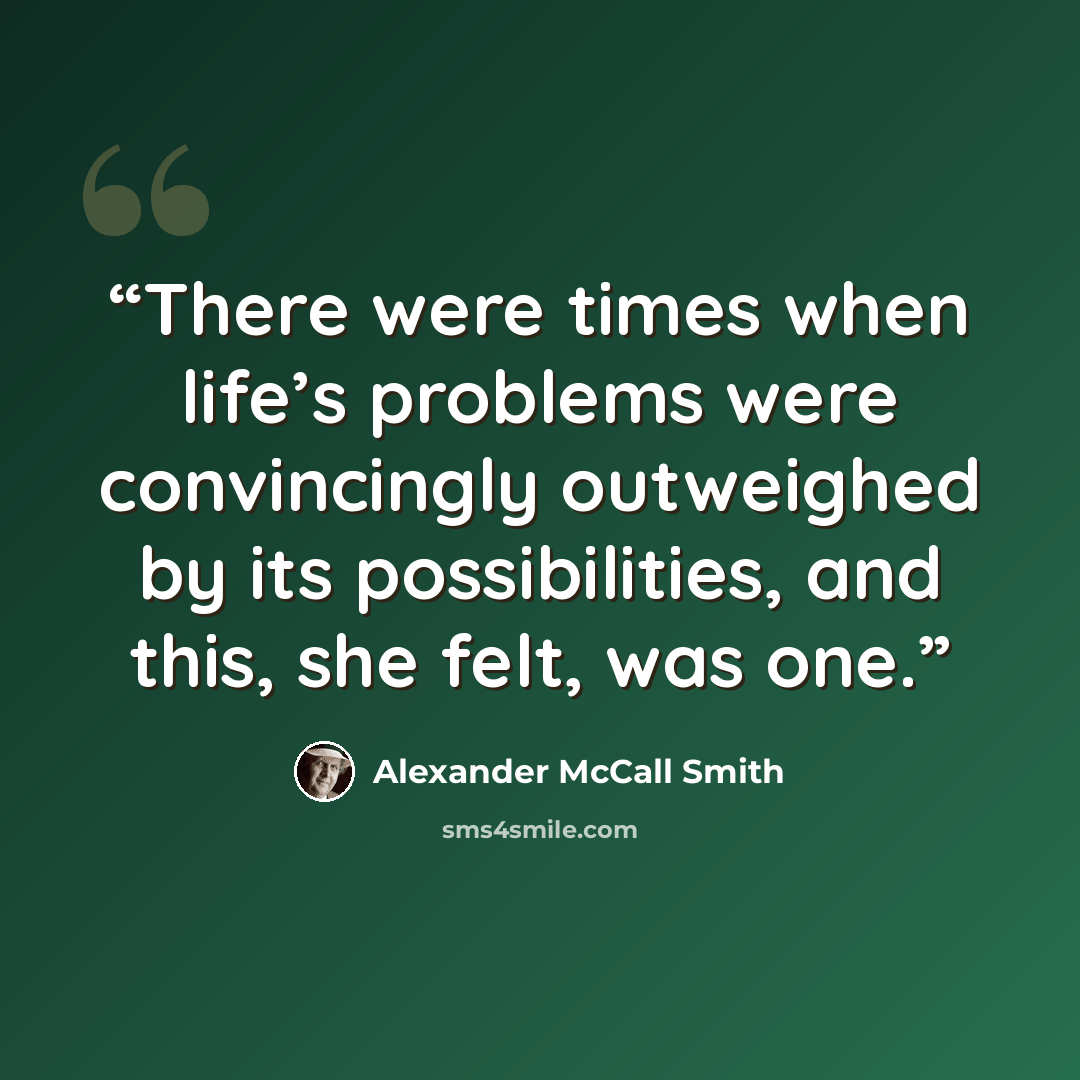 “There were times when life’s problems were convincingly outweighed by its possibilities, and this, she felt, was one.” quote by Alexander McCall Smith
