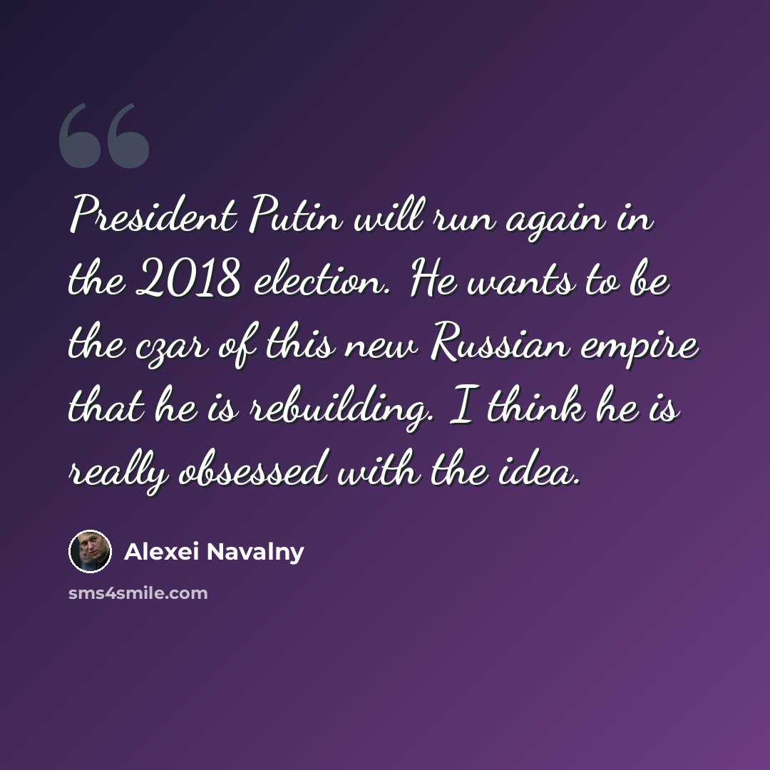“President Putin will run again in the 2018 election. He wants to be the czar of this new Russian empire that he is rebuilding. I think he is really obsessed with the idea.” quote by Alexei Navalny