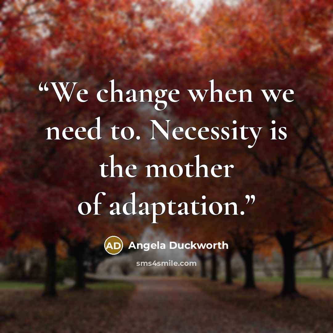 “We change when we need to. Necessity is the mother of adaptation.” quote by Angela Duckworth