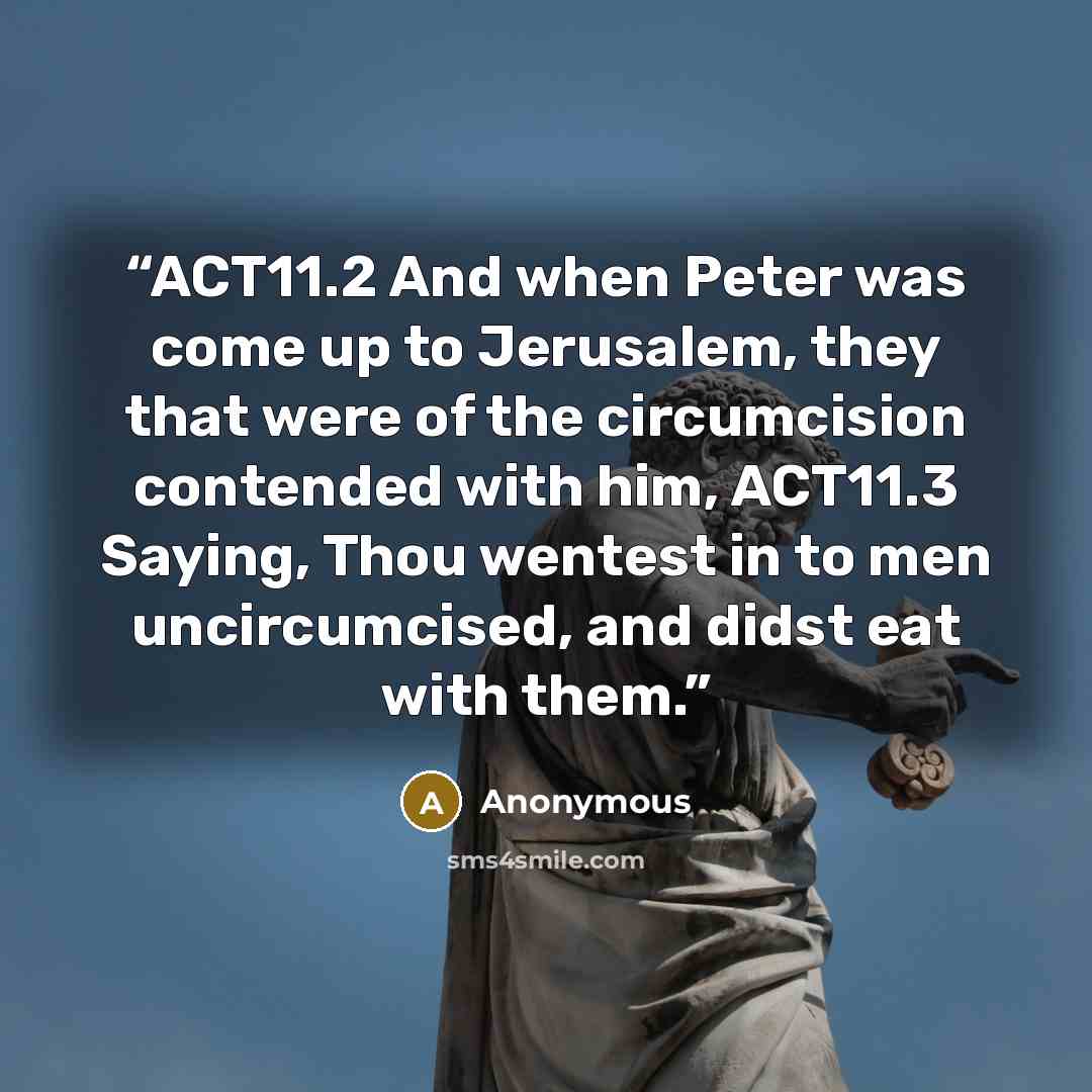 “ACT11.2 And when Peter was come up to Jerusalem, they that were of the circumcision contended with him, ACT11.3 Saying, Thou wentest in to men uncircumcised, and didst eat with them.” quote by Anonymous