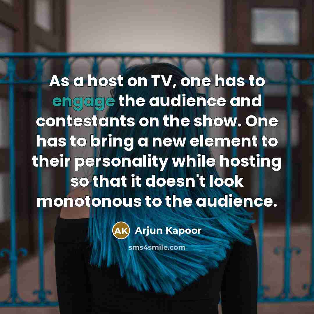 “As a host on TV, one has to engage the audience and contestants on the show. One has to bring a new element to their personality while hosting so that it doesn't look monotonous to the audience.” quote by Arjun Kapoor