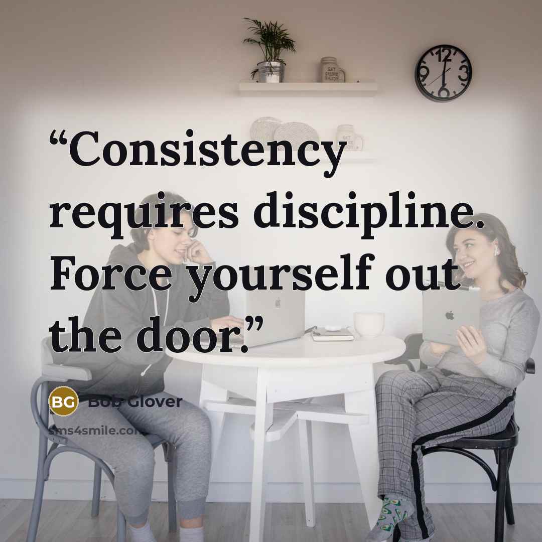 “Consistency requires discipline. Force yourself out the door.” quote by Bob Glover