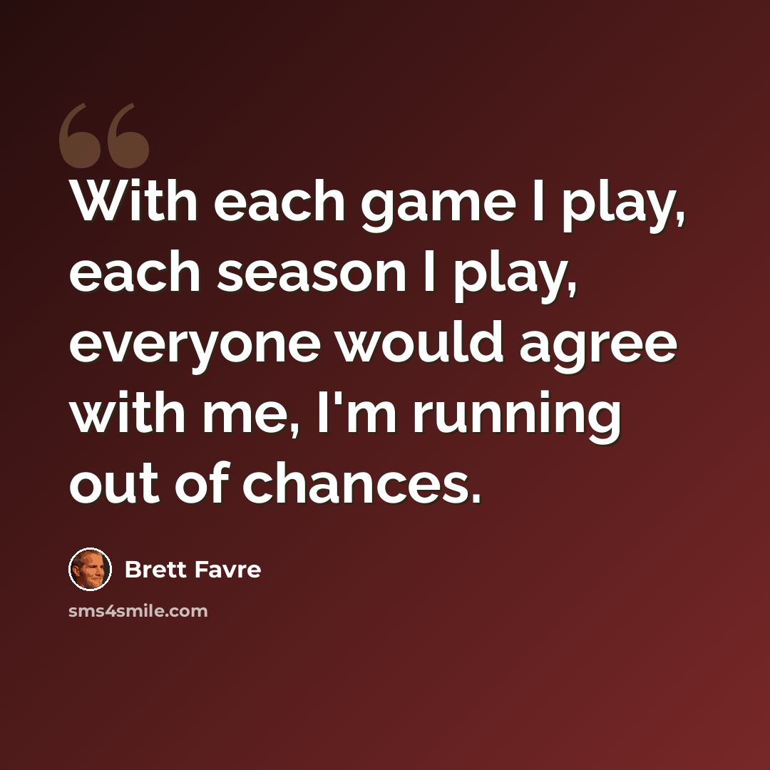“With each game I play, each season I play, everyone would agree with me, I'm running out of chances.” quote by Brett Favre