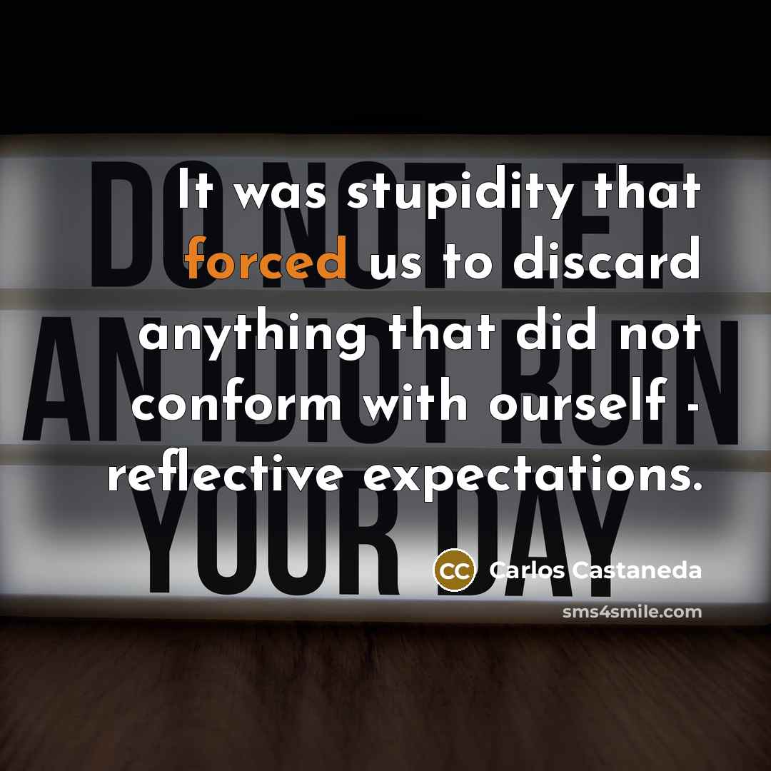 “It was stupidity that forced us to discard anything that did not conform with ourself - reflective expectations.” quote by Carlos Castaneda