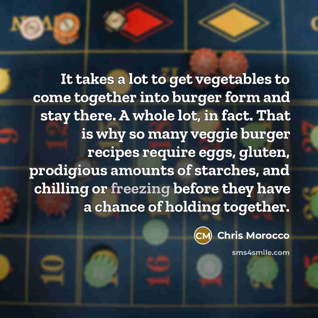 “It takes a lot to get vegetables to come together into burger form and stay there. A whole lot, in fact. That is why so many veggie burger recipes require eggs, gluten, prodigious amounts of starches, and chilling or freezing before they have a chance of holding together.” quote by Chris Morocco